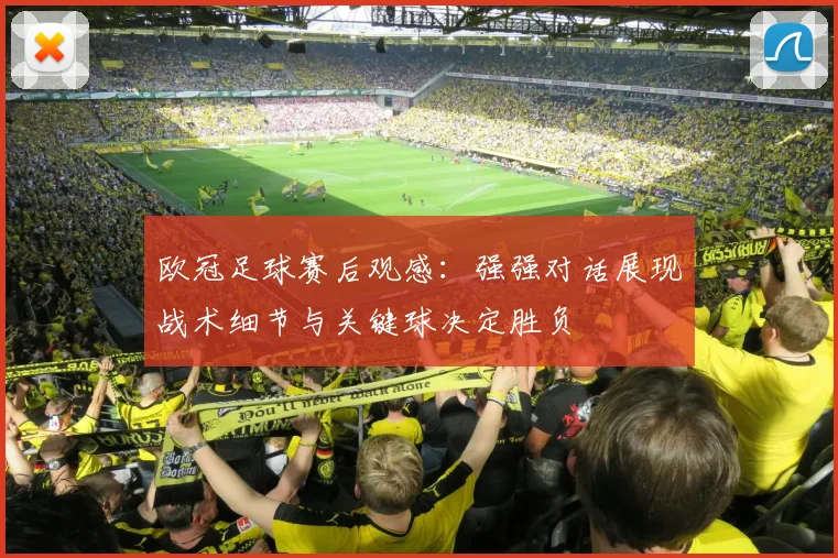 欧冠足球赛后观感：强强对话展现战术细节与关键球决定胜负