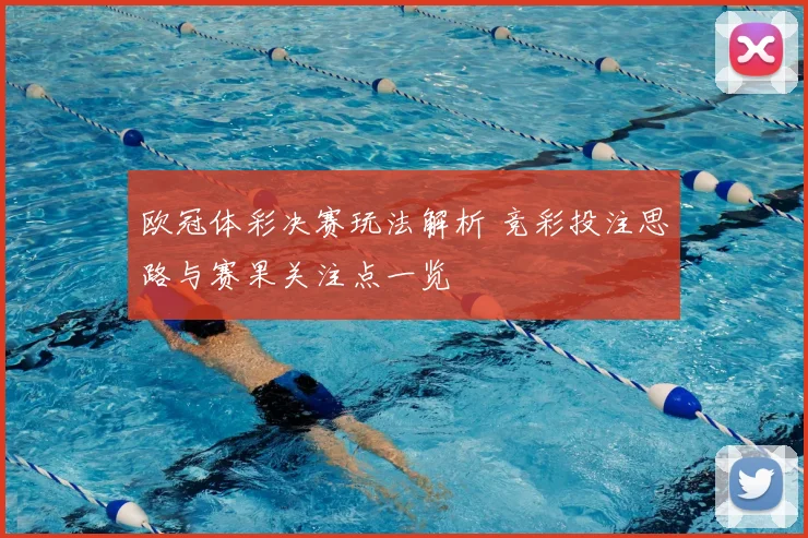 欧冠体彩决赛玩法解析 竞彩投注思路与赛果关注点一览