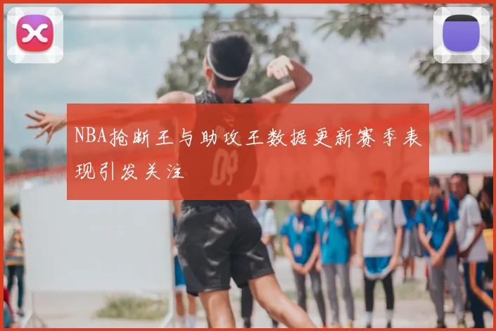 NBA抢断王与助攻王数据更新赛季表现引发关注