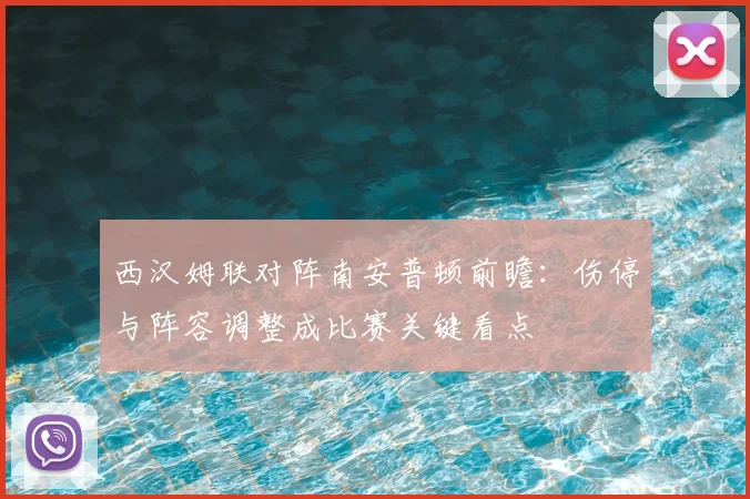 西汉姆联对阵南安普顿前瞻：伤停与阵容调整成比赛关键看点