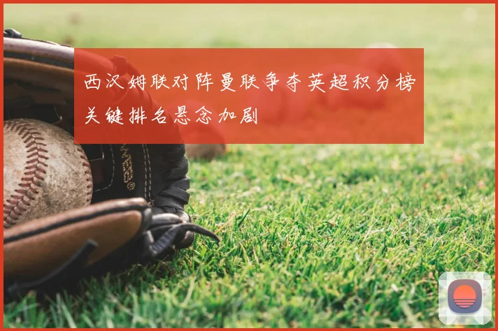 西汉姆联对阵曼联争夺英超积分榜关键排名悬念加剧
