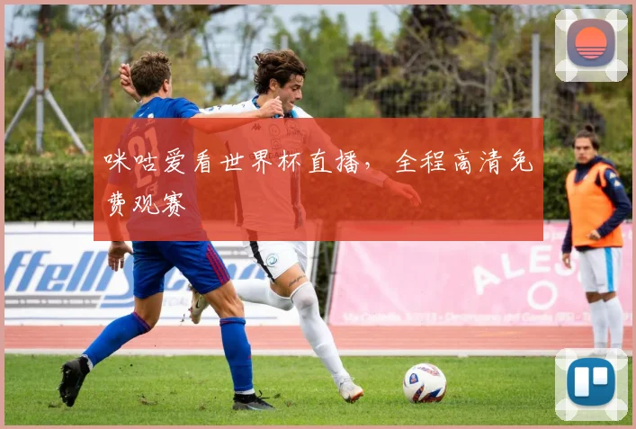 咪咕爱看世界杯直播,全程高清免费观赛